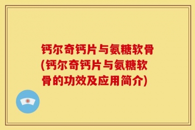 钙尔奇钙片与氨糖软骨(钙尔奇钙片与氨糖软骨的功效及应用简介)