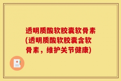 透明质酸软胶囊软骨素(透明质酸软胶囊含软骨素，维护关节健康)