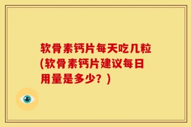 软骨素钙片每天吃几粒(软骨素钙片建议每日用量是多少？)