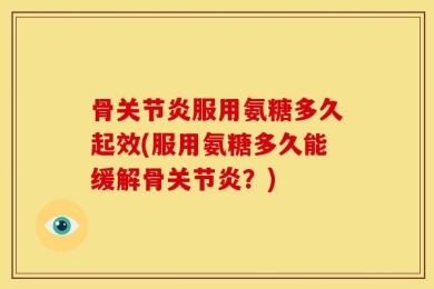 骨关节炎服用氨糖多久起效(服用氨糖多久能缓解骨关节炎？)