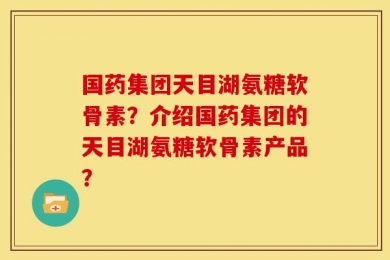国药集团天目湖氨糖软骨素？介绍国药集团的天目湖氨糖软骨素产品？