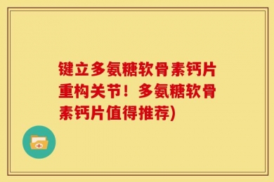 键立多氨糖软骨素钙片重构关节！多氨糖软骨素钙片值得推荐)