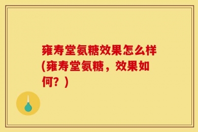 雍寿堂氨糖效果怎么样(雍寿堂氨糖，效果如何？)