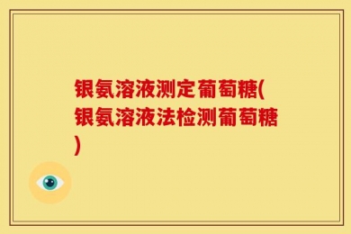 银氨溶液测定葡萄糖(银氨溶液法检测葡萄糖)