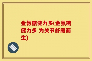 金氨糖健力多(金氨糖健力多 为关节舒缓而生)