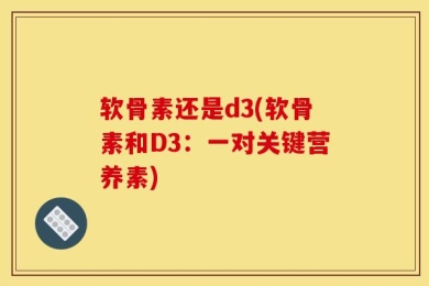 软骨素还是d3(软骨素和D3：一对关键营养素)