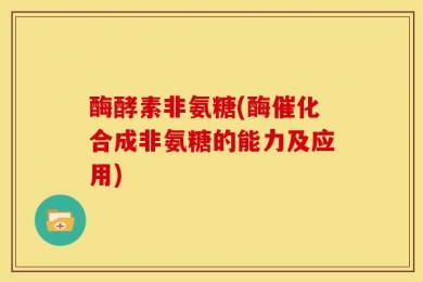 酶酵素非氨糖(酶催化合成非氨糖的能力及应用)