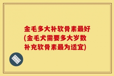 金毛多大补软骨素最好(金毛犬需要多大岁数补充软骨素最为适宜)