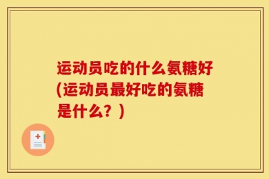 运动员吃的什么氨糖好(运动员最好吃的氨糖是什么？)