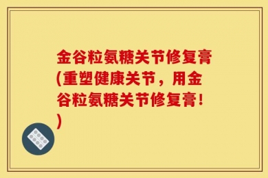 金谷粒氨糖关节修复膏(重塑健康关节，用金谷粒氨糖关节修复膏！)