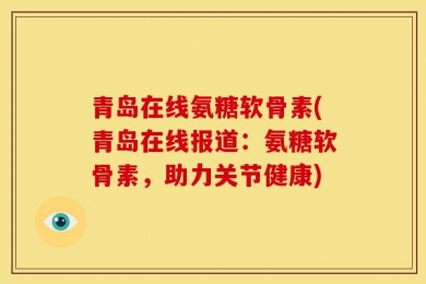 青岛在线氨糖软骨素(青岛在线报道：氨糖软骨素，助力关节健康)