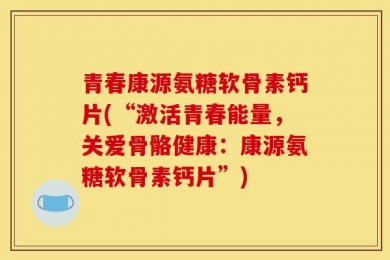 青春康源氨糖软骨素钙片(“激活青春能量，关爱骨骼健康：康源氨糖软骨素钙片”)