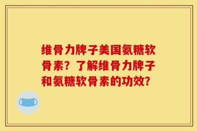 维骨力牌子美国氨糖软骨素？了解维骨力牌子和氨糖软骨素的功效？