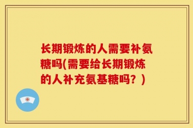 长期锻炼的人需要补氨糖吗(需要给长期锻炼的人补充氨基糖吗？)
