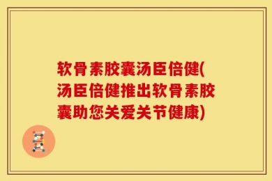 软骨素胶囊汤臣倍健(汤臣倍健推出软骨素胶囊助您关爱关节健康)