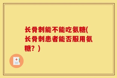 长骨刺能不能吃氨糖(长骨刺患者能否服用氨糖？)