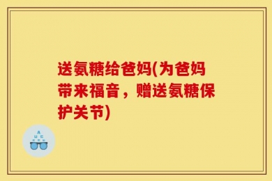 送氨糖给爸妈(为爸妈带来福音，赠送氨糖保护关节)