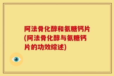 阿法骨化醇和氨糖钙片(阿法骨化醇与氨糖钙片的功效综述)