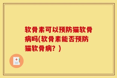 软骨素可以预防猫软骨病吗(软骨素能否预防猫软骨病？)