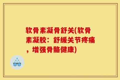 软骨素凝骨舒关(软骨素凝胶：舒缓关节疼痛，增强骨骼健康)