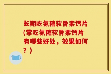 长期吃氨糖软骨素钙片(常吃氨糖软骨素钙片有哪些好处，效果如何？)