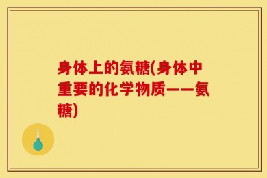 身体上的氨糖(身体中重要的化学物质——氨糖)