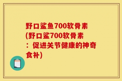 野口鲨鱼700软骨素(野口鲨700软骨素：促进关节健康的神奇食补)