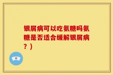 银屑病可以吃氨糖吗氨糖是否适合缓解银屑病？)