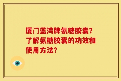 厦门蓝湾牌氨糖胶囊？了解氨糖胶囊的功效和使用方法？
