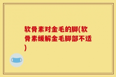 软骨素对金毛的脚(软骨素缓解金毛脚部不适)