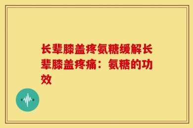 长辈膝盖疼氨糖缓解长辈膝盖疼痛：氨糖的功效