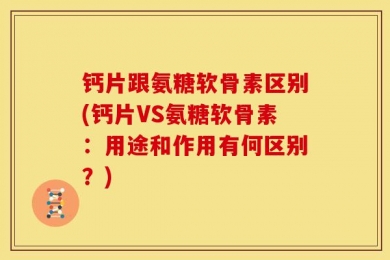 钙片跟氨糖软骨素区别(钙片VS氨糖软骨素：用途和作用有何区别？)