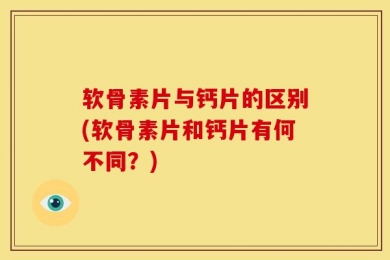 软骨素片与钙片的区别(软骨素片和钙片有何不同？)