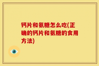 钙片和氨糖怎么吃(正确的钙片和氨糖的食用方法)