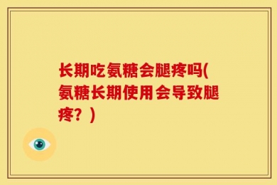 长期吃氨糖会腿疼吗(氨糖长期使用会导致腿疼？)