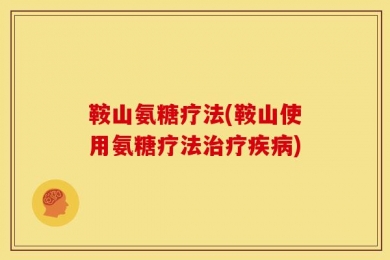 鞍山氨糖疗法(鞍山使用氨糖疗法治疗疾病)