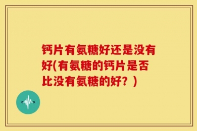 钙片有氨糖好还是没有好(有氨糖的钙片是否比没有氨糖的好？)
