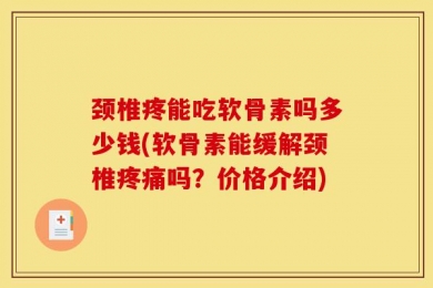颈椎疼能吃软骨素吗多少钱(软骨素能缓解颈椎疼痛吗？价格介绍)