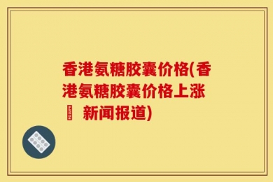 香港氨糖胶囊价格(香港氨糖胶囊价格上涨 – 新闻报道)