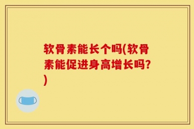 软骨素能长个吗(软骨素能促进身高增长吗？)
