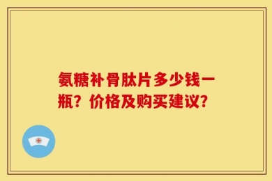 氨糖补骨肽片多少钱一瓶？价格及购买建议？