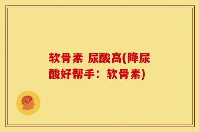 软骨素 尿酸高(降尿酸好帮手：软骨素)