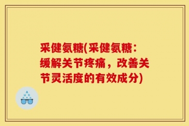 采健氨糖(采健氨糖：缓解关节疼痛，改善关节灵活度的有效成分)
