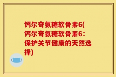 钙尔奇氨糖软骨素6(钙尔奇氨糖软骨素6：保护关节健康的天然选择)