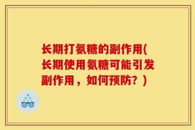 长期打氨糖的副作用(长期使用氨糖可能引发副作用，如何预防？)