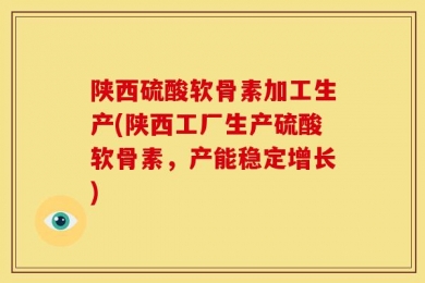 陕西硫酸软骨素加工生产(陕西工厂生产硫酸软骨素，产能稳定增长)