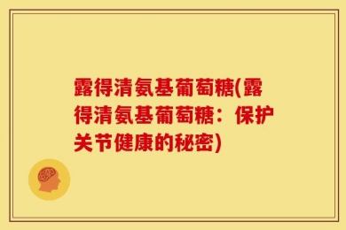 露得清氨基葡萄糖(露得清氨基葡萄糖：保护关节健康的秘密)