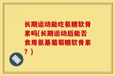 长期运动能吃氨糖软骨素吗(长期运动后能否食用氨基葡萄糖软骨素？)