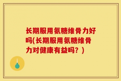 长期服用氨糖维骨力好吗(长期服用氨糖维骨力对健康有益吗？)