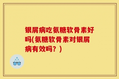 银屑病吃氨糖软骨素好吗(氨糖软骨素对银屑病有效吗？)